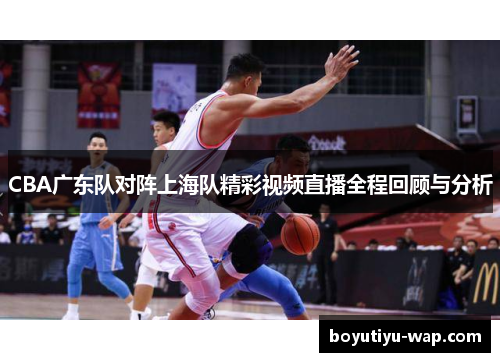 CBA广东队对阵上海队精彩视频直播全程回顾与分析