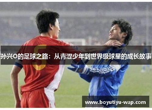 孙兴O的足球之路：从青涩少年到世界级球星的成长故事