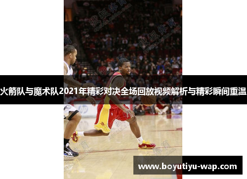 火箭队与魔术队2021年精彩对决全场回放视频解析与精彩瞬间重温