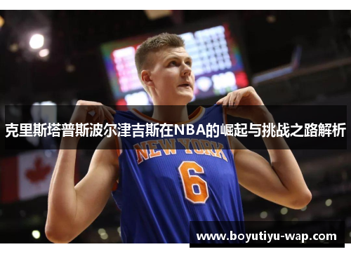 克里斯塔普斯波尔津吉斯在NBA的崛起与挑战之路解析