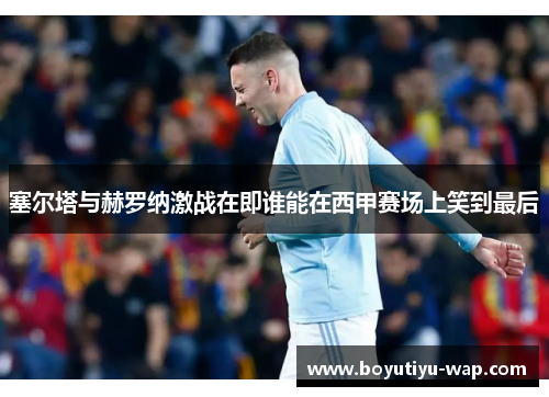 塞尔塔与赫罗纳激战在即谁能在西甲赛场上笑到最后