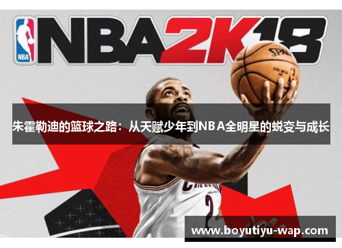 朱霍勒迪的篮球之路：从天赋少年到NBA全明星的蜕变与成长